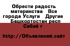 Обрести радость материнства - Все города Услуги » Другие   . Башкортостан респ.,Сибай г.